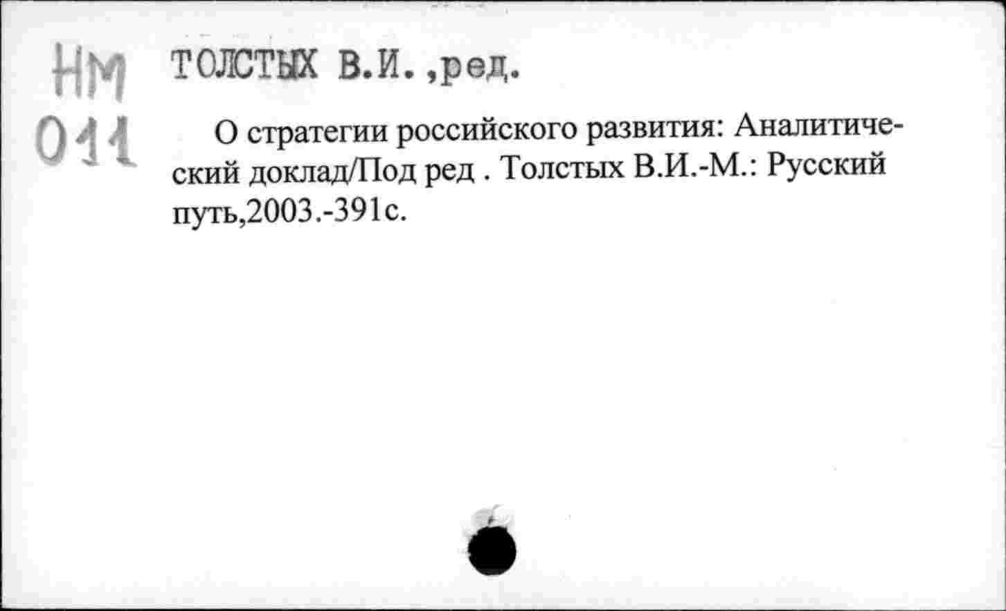 ﻿Ни он
ТОЛСТЫХ В.И. ,ред.
О стратегии российского развития: Аналитический доклад/Под ред . Толстых В.И.-М.: Русский путь,2003.-391с.